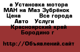 а Установка мотора МАН на Маз Зубрёнок  › Цена ­ 250 - Все города Авто » Услуги   . Красноярский край,Бородино г.